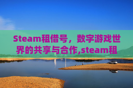 Steam租借号，数字游戏世界的共享与合作,steam租号app