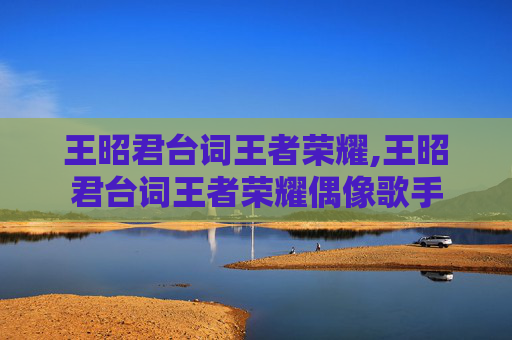 王昭君台词王者荣耀,王昭君台词王者荣耀偶像歌手