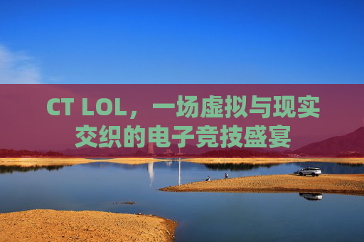CT LOL，一场虚拟与现实交织的电子竞技盛宴