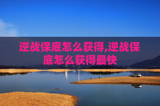 逆战保底怎么获得,逆战保底怎么获得最快