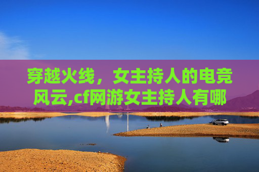 穿越火线，女主持人的电竞风云,cf网游女主持人有哪些