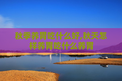 秋季养胃吃什么好,秋天怎样养胃吃什么养胃
