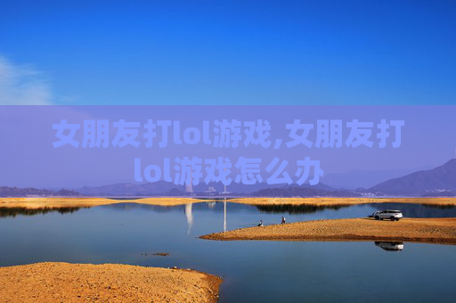 女朋友打lol游戏,女朋友打lol游戏怎么办