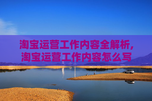 淘宝运营工作内容全解析,淘宝运营工作内容怎么写