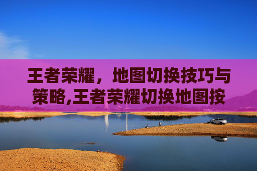 王者荣耀，地图切换技巧与策略,王者荣耀切换地图按哪个键