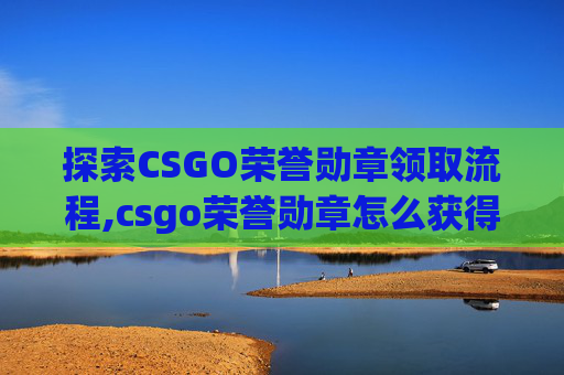 探索CSGO荣誉勋章领取流程,csgo荣誉勋章怎么获得