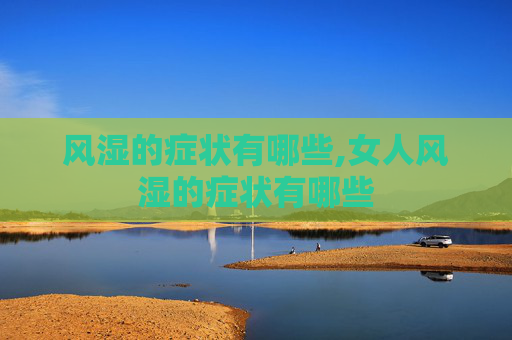 风湿的症状有哪些,女人风湿的症状有哪些 风湿的症状有哪些,女人风湿的症状有哪些