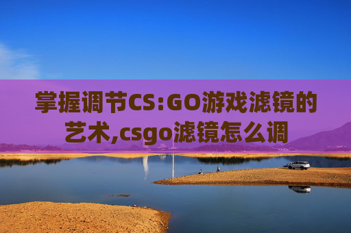 掌握调节CS:GO游戏滤镜的艺术,csgo滤镜怎么调
