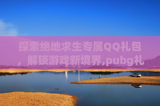 探索绝地求生专属QQ礼包，解锁游戏新境界,pubg礼包领取中心
