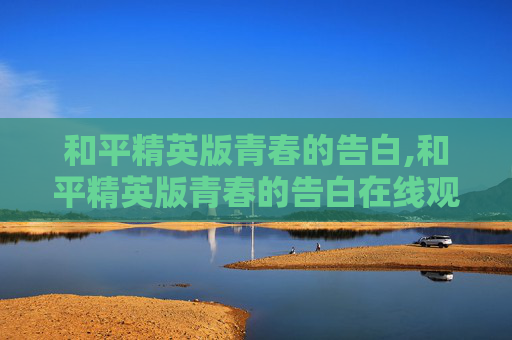 和平精英版青春的告白,和平精英版青春的告白在线观看
