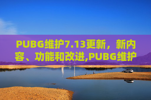 PUBG维护7.13更新，新内容、功能和改进,PUBG维护后怎么玩