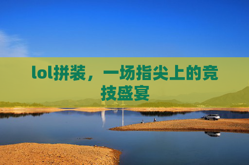 lol拼装，一场指尖上的竞技盛宴