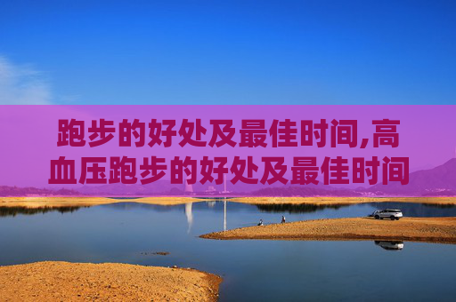 跑步的好处及最佳时间,高血压跑步的好处及最佳时间