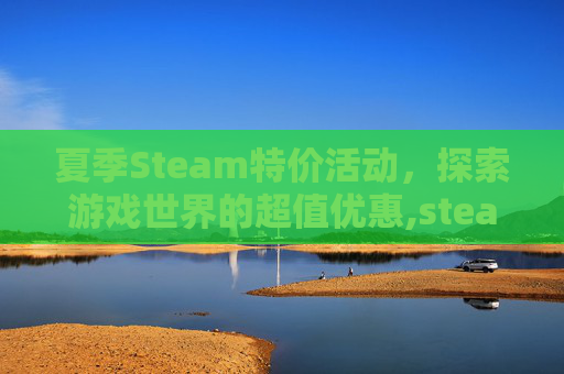 夏季Steam特价活动，探索游戏世界的超值优惠,steam夏季特惠打几折