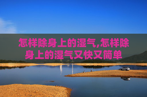 怎样除身上的湿气,怎样除身上的湿气又快又简单 怎样除身上的湿气,怎样除身上的湿气又快又简单