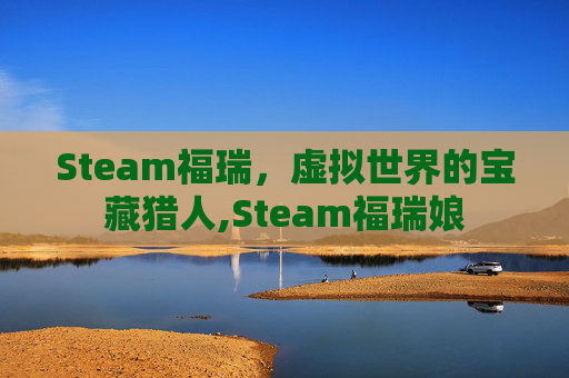 Steam福瑞,虚拟世界的宝藏猎人,Steam福瑞娘 Steam福瑞,虚拟世界的宝藏猎人,Steam福瑞娘
