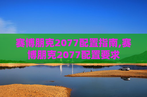 赛博朋克2077配置指南,赛博朋克2077配置要求
