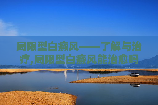 局限型白癜风——了解与治疗,局限型白癜风能治愈吗