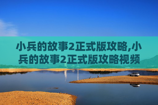 小兵的故事2正式版攻略,小兵的故事2正式版攻略视频