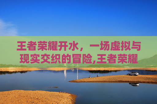 王者荣耀开水，一场虚拟与现实交织的冒险,王者荣耀饮用水