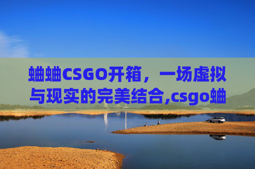 蛐蛐CSGO开箱，一场虚拟与现实的完美结合,csgo蛐蛐什么水平
