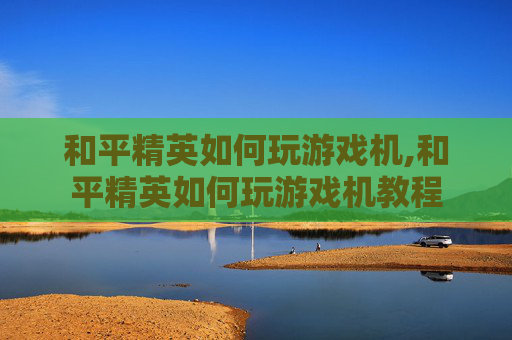 和平精英如何玩游戏机,和平精英如何玩游戏机教程