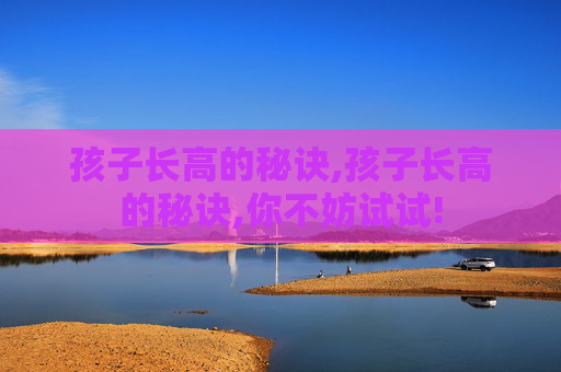 孩子长高的秘诀,孩子长高的秘诀,你不妨试试!