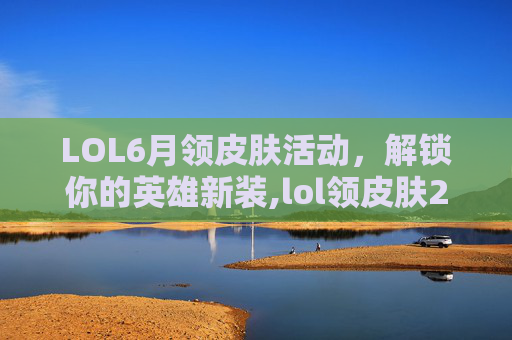 LOL6月领皮肤活动，解锁你的英雄新装,lol领皮肤2021