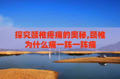 探究颈椎疼痛的奥秘,颈椎为什么痛一阵一阵痛