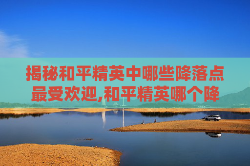 揭秘和平精英中哪些降落点最受欢迎,和平精英哪个降落伞最稀有