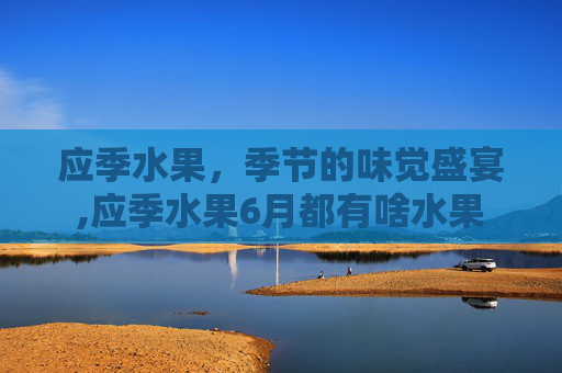 应季水果，季节的味觉盛宴,应季水果6月都有啥水果