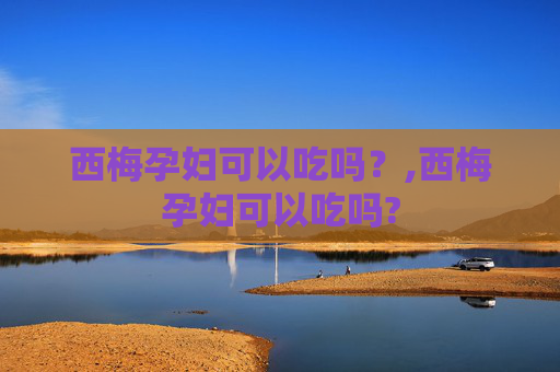 西梅孕妇可以吃吗？,西梅孕妇可以吃吗?