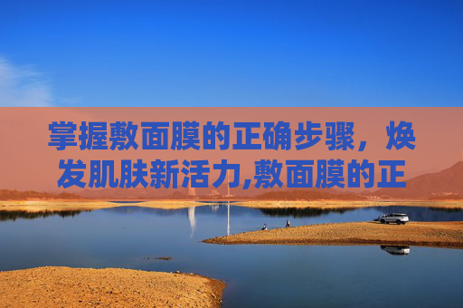 掌握敷面膜的正确步骤，焕发肌肤新活力,敷面膜的正确步骤是什么