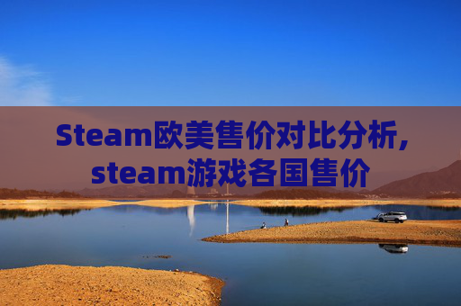 Steam欧美售价对比分析,steam游戏各国售价