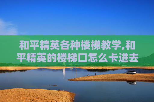 和平精英各种楼梯教学,和平精英的楼梯口怎么卡进去