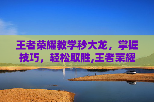 王者荣耀教学秒大龙，掌握技巧，轻松取胜,王者荣耀大龙击飞规律