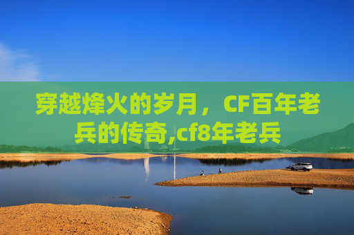 穿越烽火的岁月，CF百年老兵的传奇,cf8年老兵