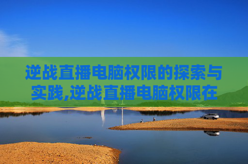 逆战直播电脑权限的探索与实践,逆战直播电脑权限在哪