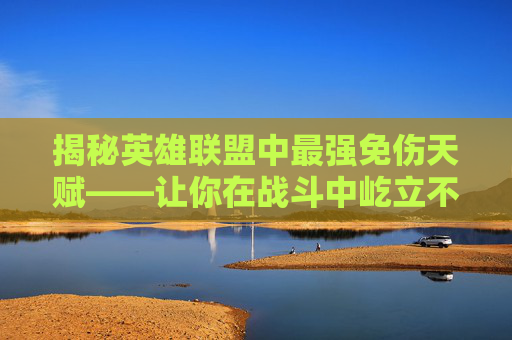 揭秘英雄联盟中最强免伤天赋——让你在战斗中屹立不倒,lol最强免伤天赋怎么点