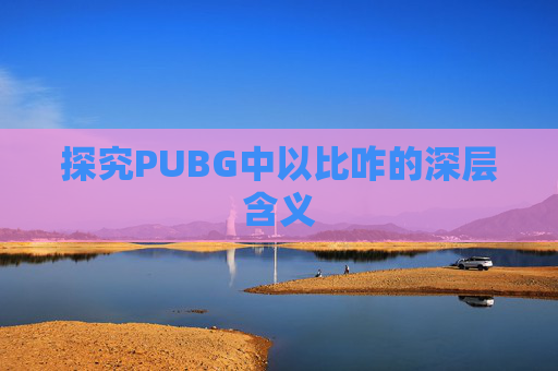 探究PUBG中以比咋的深层含义