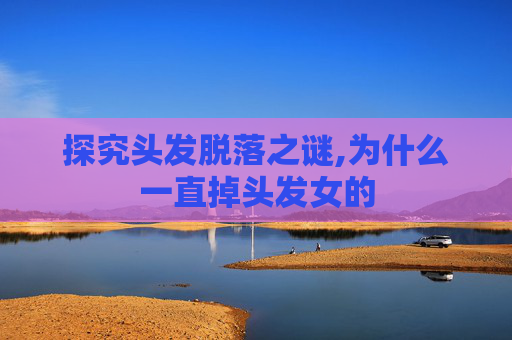 探究头发脱落之谜,为什么一直掉头发女的