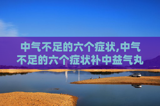 中气不足的六个症状,中气不足的六个症状补中益气丸