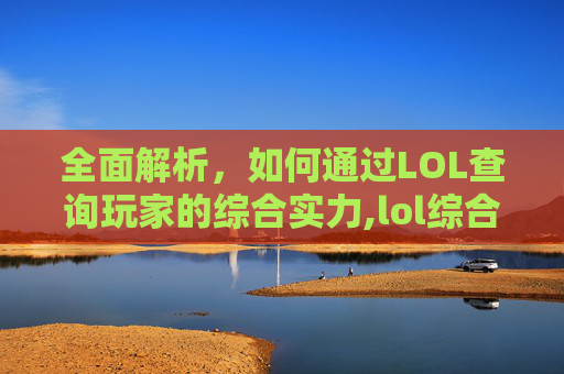 全面解析，如何通过LOL查询玩家的综合实力,lol综合实力查询准吗