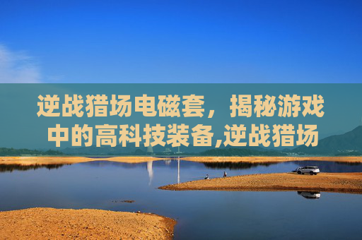 逆战猎场电磁套，揭秘游戏中的高科技装备,逆战猎场套装武器