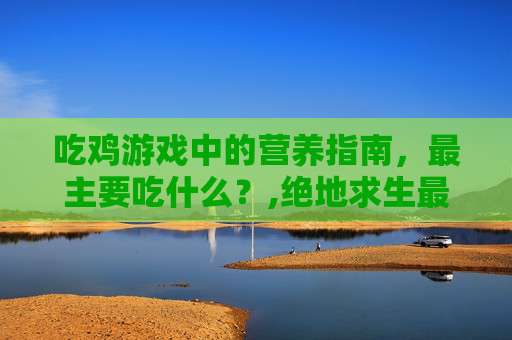 吃鸡游戏中的营养指南，最主要吃什么？,绝地求生最吃什么