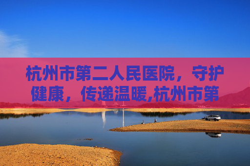 杭州市第二人民医院，守护健康，传递温暖,杭州市第二人民医院地址在哪里