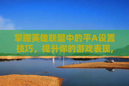 掌握英雄联盟中的平A设置技巧，提升你的游戏表现,lol平A设置