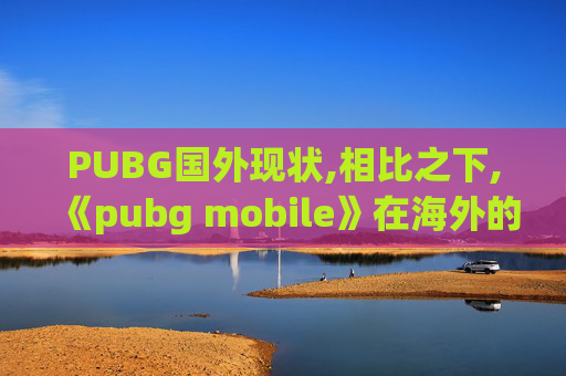 PUBG国外现状,相比之下,《pubg mobile》在海外的主要竞