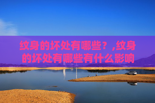 纹身的坏处有哪些？,纹身的坏处有哪些有什么影响