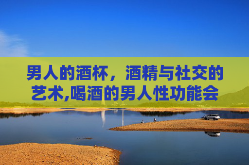 男人的酒杯，酒精与社交的艺术,喝酒的男人性功能会下降吗